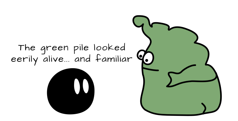 I am no artist, but hey, art! A black circular character with white eyes is looking at a greenish amorphous character with eyes; captioned "The green pile looked eerily alive"
